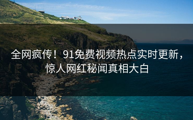 全网疯传！91免费视频热点实时更新，惊人网红秘闻真相大白