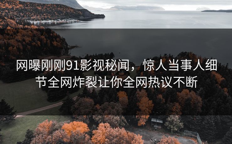 网曝刚刚91影视秘闻，惊人当事人细节全网炸裂让你全网热议不断  第1张