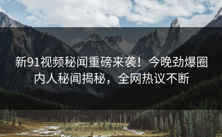 新91视频秘闻重磅来袭！今晚劲爆圈内人秘闻揭秘，全网热议不断  第1张