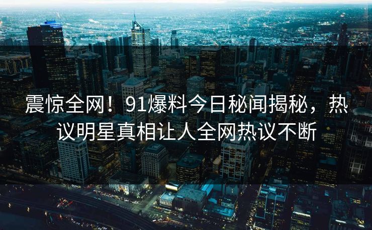 震惊全网！91爆料今日秘闻揭秘，热议明星真相让人全网热议不断  第1张