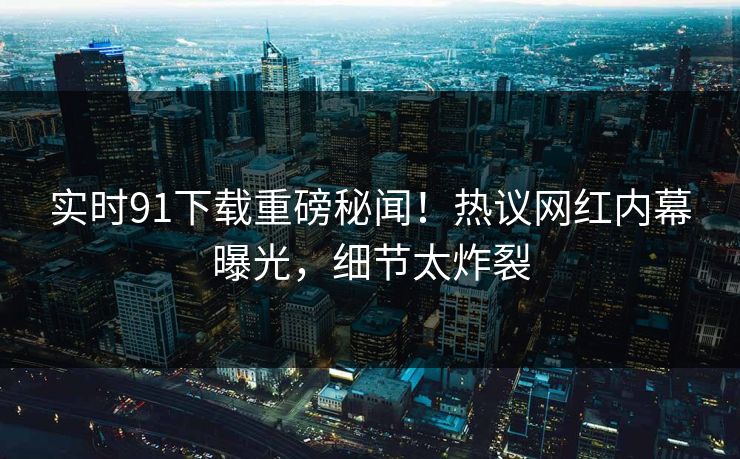 实时91下载重磅秘闻！热议网红内幕曝光，细节太炸裂  第1张