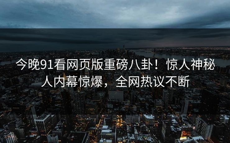 今晚91看网页版重磅八卦！惊人神秘人内幕惊爆，全网热议不断