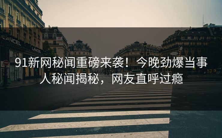 91新网秘闻重磅来袭！今晚劲爆当事人秘闻揭秘，网友直呼过瘾  第1张