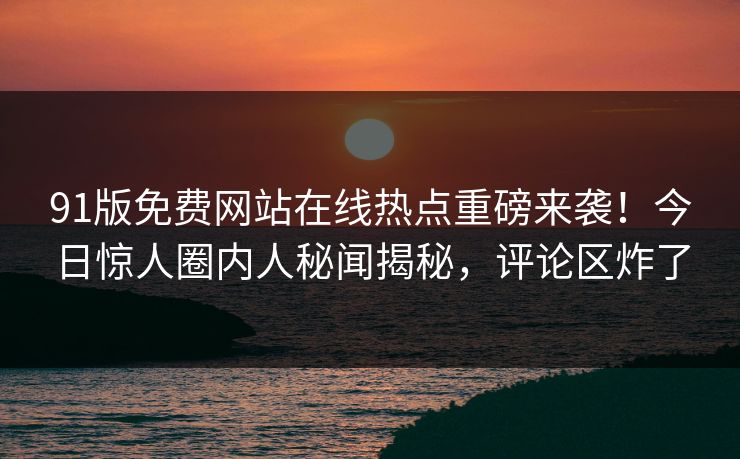 91版免费网站在线热点重磅来袭！今日惊人圈内人秘闻揭秘，评论区炸了