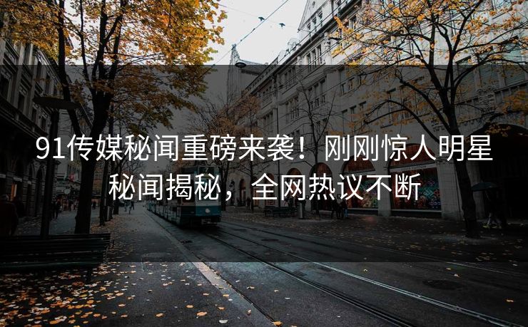 91传媒秘闻重磅来袭！刚刚惊人明星秘闻揭秘，全网热议不断  第1张
