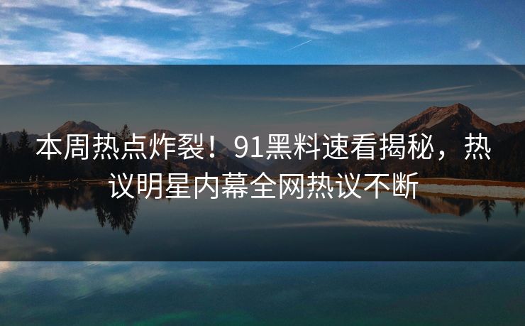本周热点炸裂！91黑料速看揭秘，热议明星内幕全网热议不断