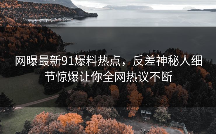 网曝最新91爆料热点，反差神秘人细节惊爆让你全网热议不断  第1张