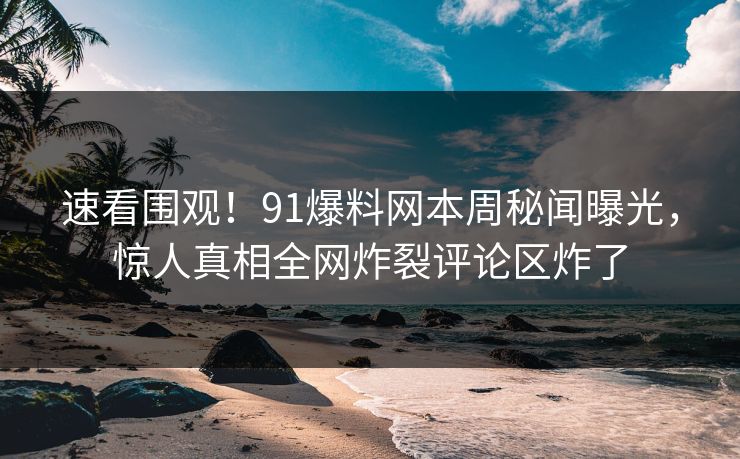 速看围观！91爆料网本周秘闻曝光，惊人真相全网炸裂评论区炸了  第1张