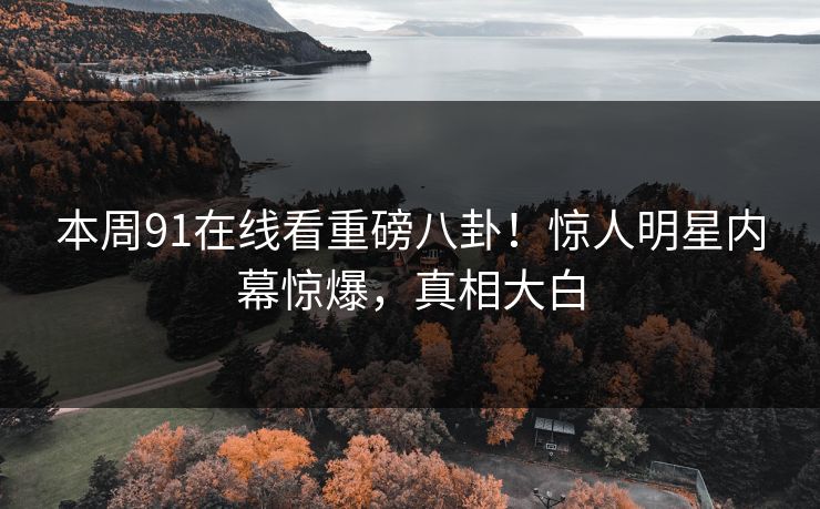 本周91在线看重磅八卦！惊人明星内幕惊爆，真相大白
