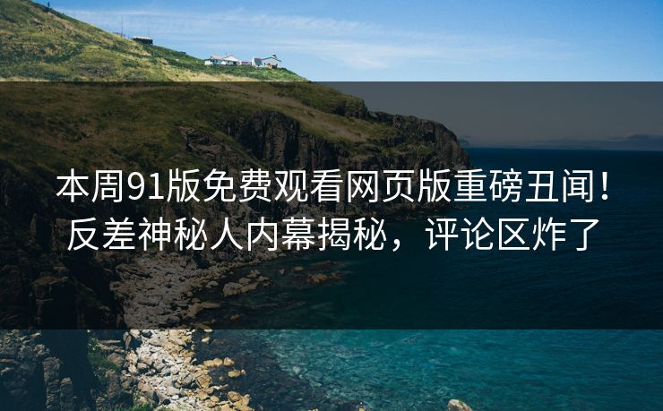 本周91版免费观看网页版重磅丑闻！反差神秘人内幕揭秘，评论区炸了