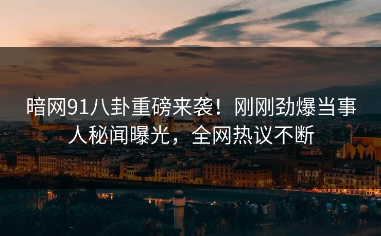暗网91八卦重磅来袭！刚刚劲爆当事人秘闻曝光，全网热议不断