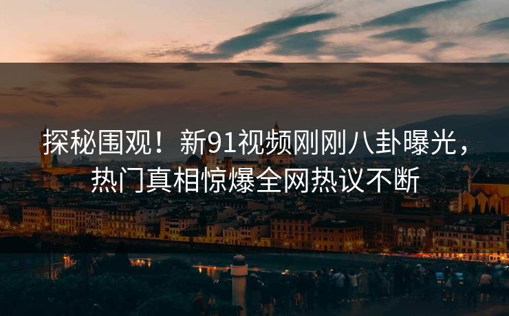 探秘围观！新91视频刚刚八卦曝光，热门真相惊爆全网热议不断  第1张