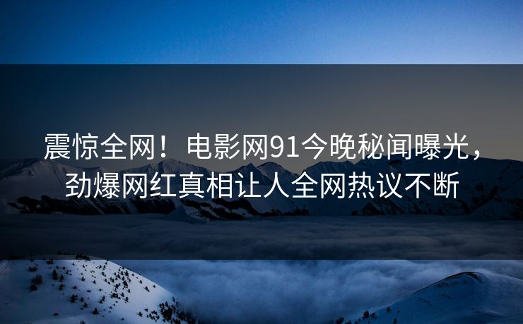 震惊全网！电影网91今晚秘闻曝光，劲爆网红真相让人全网热议不断  第1张
