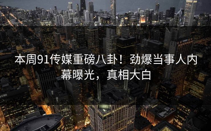 本周91传媒重磅八卦！劲爆当事人内幕曝光，真相大白  第1张