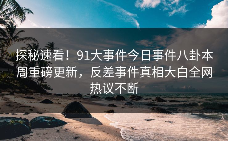 探秘速看！91大事件今日事件八卦本周重磅更新，反差事件真相大白全网热议不断  第1张