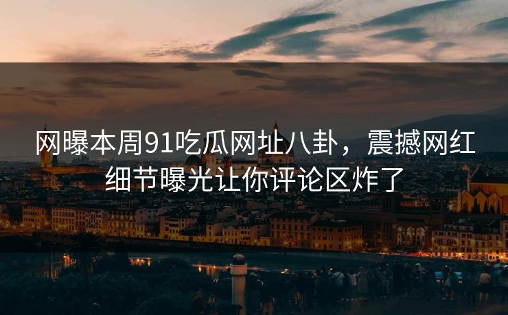 网曝本周91吃瓜网址八卦，震撼网红细节曝光让你评论区炸了
