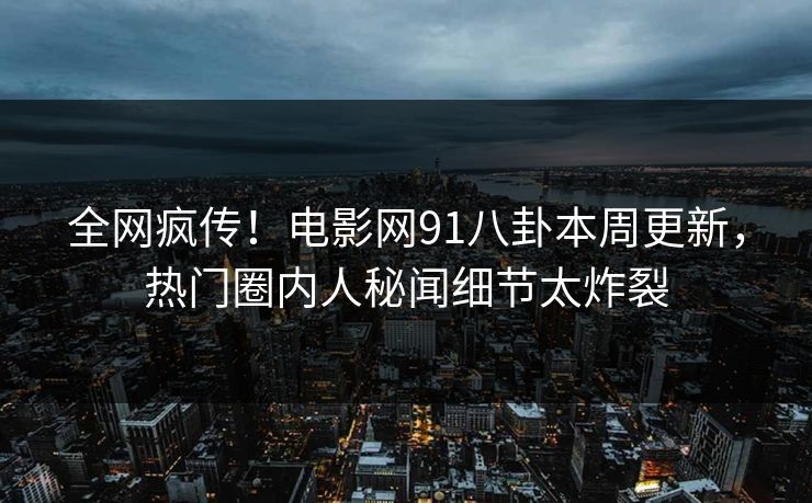 全网疯传！电影网91八卦本周更新，热门圈内人秘闻细节太炸裂  第1张