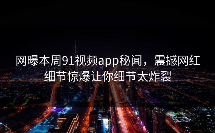 网曝本周91视频app秘闻，震撼网红细节惊爆让你细节太炸裂