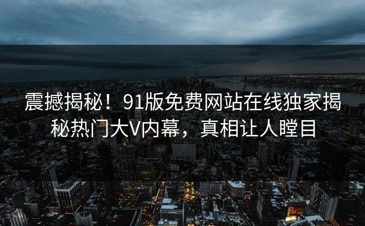 震撼揭秘！91版免费网站在线独家揭秘热门大V内幕，真相让人瞠目  第1张