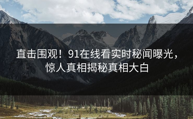 直击围观！91在线看实时秘闻曝光，惊人真相揭秘真相大白