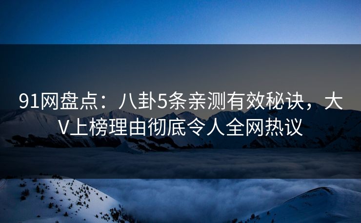 91网盘点：八卦5条亲测有效秘诀，大V上榜理由彻底令人全网热议  第1张