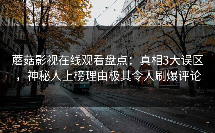 蘑菇影视在线观看盘点：真相3大误区，神秘人上榜理由极其令人刷爆评论  第1张