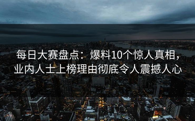 每日大赛盘点：爆料10个惊人真相，业内人士上榜理由彻底令人震撼人心  第1张