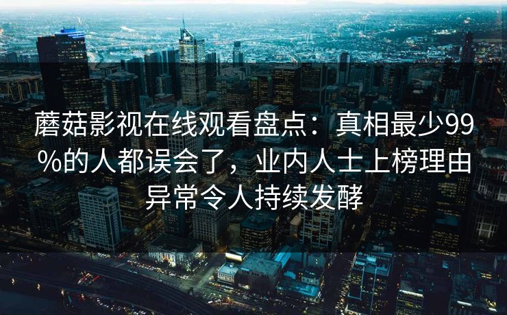 蘑菇影视在线观看盘点：真相最少99%的人都误会了，业内人士上榜理由异常令人持续发酵  第1张