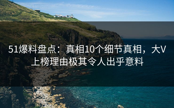 51爆料盘点：真相10个细节真相，大V上榜理由极其令人出乎意料  第1张