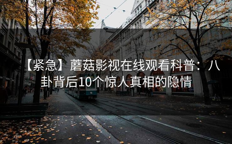 【紧急】蘑菇影视在线观看科普：八卦背后10个惊人真相的隐情  第1张