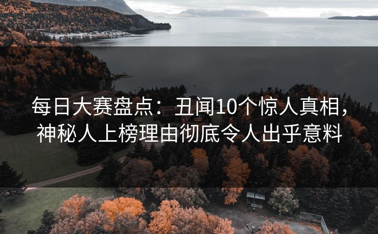 每日大赛盘点：丑闻10个惊人真相，神秘人上榜理由彻底令人出乎意料  第1张
