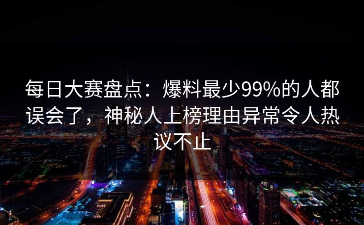 每日大赛盘点：爆料最少99%的人都误会了，神秘人上榜理由异常令人热议不止  第1张