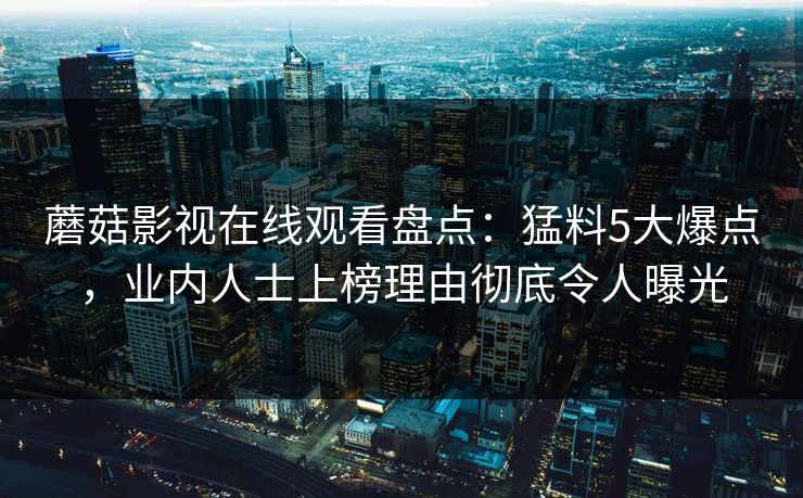 蘑菇影视在线观看盘点：猛料5大爆点，业内人士上榜理由彻底令人曝光  第1张