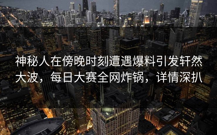 神秘人在傍晚时刻遭遇爆料引发轩然大波，每日大赛全网炸锅，详情深扒  第1张