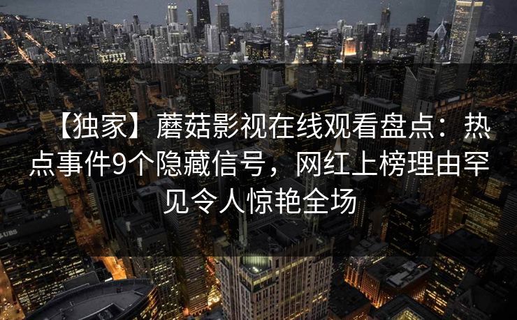 【独家】蘑菇影视在线观看盘点：热点事件9个隐藏信号，网红上榜理由罕见令人惊艳全场  第1张
