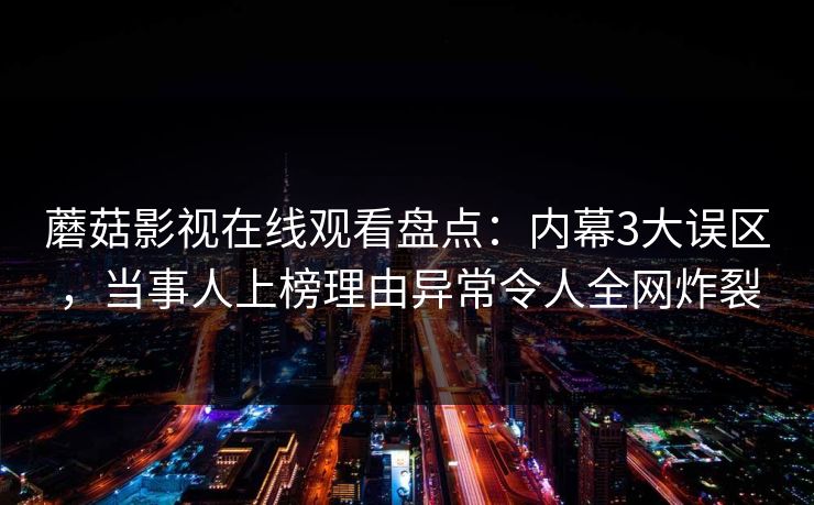 蘑菇影视在线观看盘点：内幕3大误区，当事人上榜理由异常令人全网炸裂