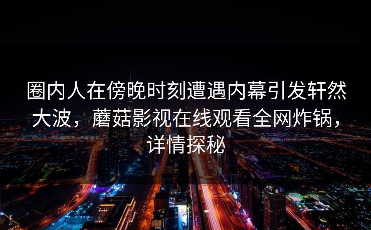 圈内人在傍晚时刻遭遇内幕引发轩然大波，蘑菇影视在线观看全网炸锅，详情探秘  第1张