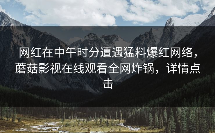 网红在中午时分遭遇猛料爆红网络，蘑菇影视在线观看全网炸锅，详情点击