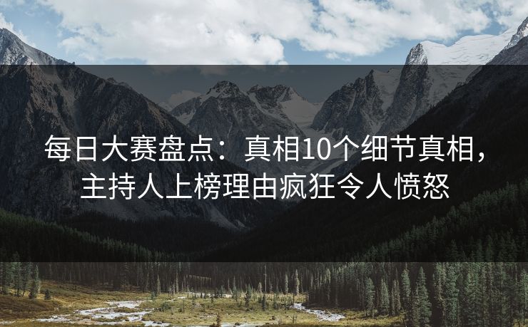 每日大赛盘点：真相10个细节真相，主持人上榜理由疯狂令人愤怒  第1张