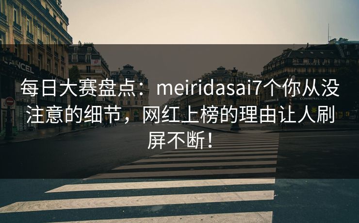 每日大赛盘点：meiridasai7个你从没注意的细节，网红上榜的理由让人刷屏不断！  第1张