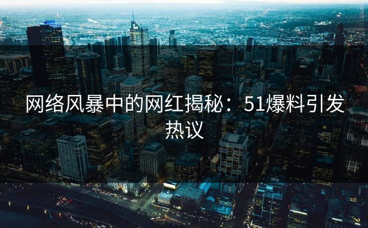 网络风暴中的网红揭秘：51爆料引发热议