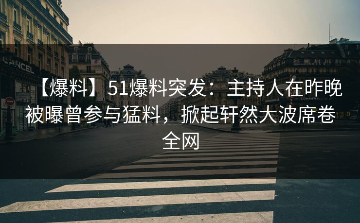 【爆料】51爆料突发：主持人在昨晚被曝曾参与猛料，掀起轩然大波席卷全网