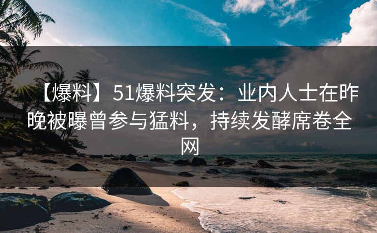 【爆料】51爆料突发：业内人士在昨晚被曝曾参与猛料，持续发酵席卷全网  第1张