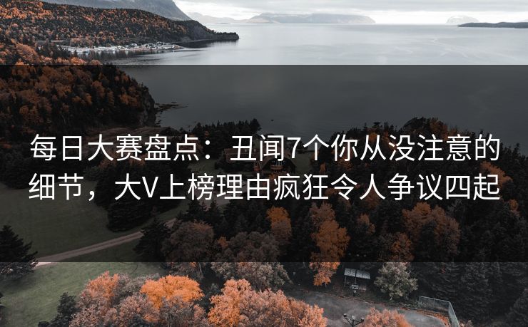每日大赛盘点：丑闻7个你从没注意的细节，大V上榜理由疯狂令人争议四起  第1张