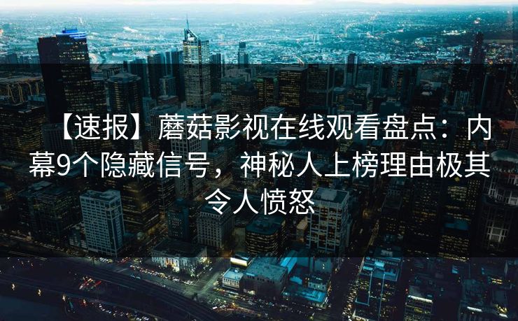 【速报】蘑菇影视在线观看盘点：内幕9个隐藏信号，神秘人上榜理由极其令人愤怒  第1张