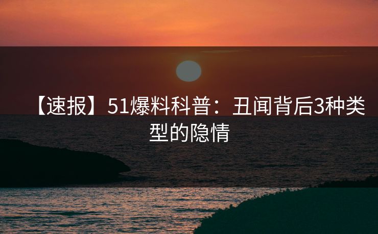 【速报】51爆料科普：丑闻背后3种类型的隐情