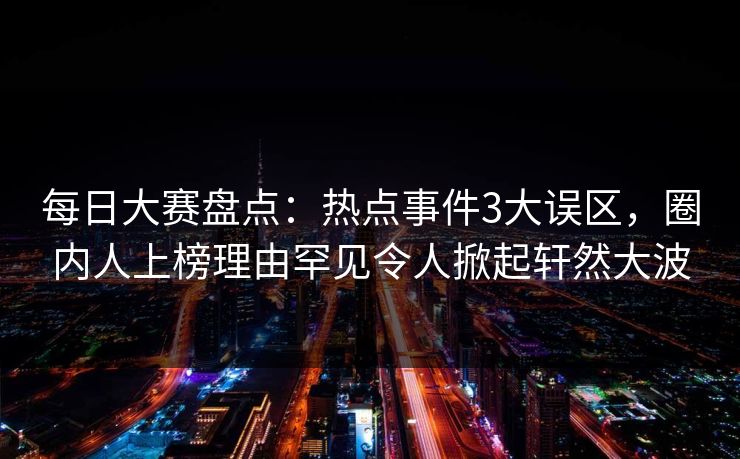 每日大赛盘点:热点事件3大误区,圈内人上榜理由罕见令人掀起轩然大波