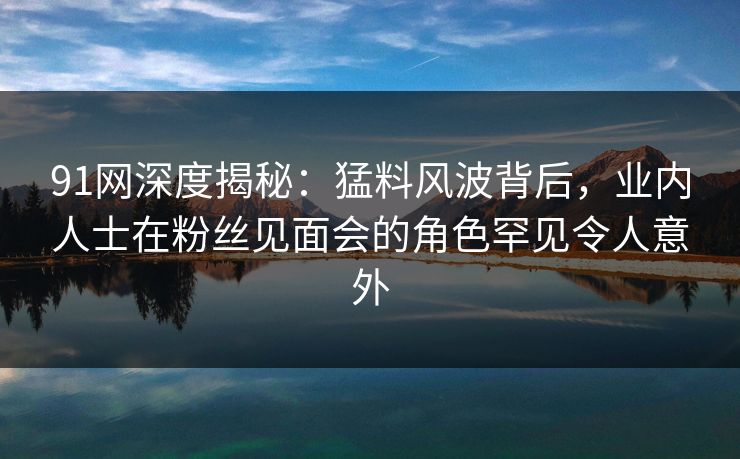 91网深度揭秘:猛料风波背后,业内人士在粉丝见面会的角色罕见令人意外