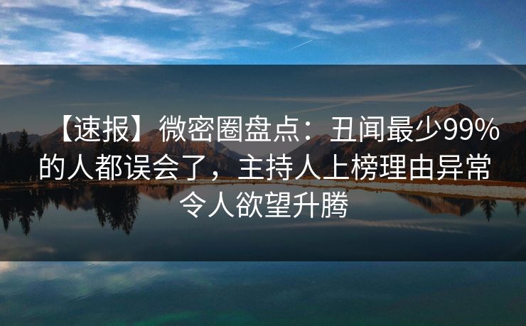 【速报】微密圈盘点：丑闻最少99%的人都误会了，主持人上榜理由异常令人欲望升腾