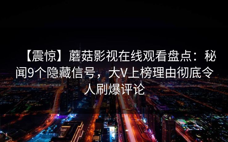 【震惊】蘑菇影视在线观看盘点：秘闻9个隐藏信号，大V上榜理由彻底令人刷爆评论